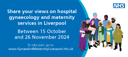 A branded blue and white NHS graphic which reads: 'Share your views on hospital gynaecology and maternity services in Liverpool, between 15 October and 26 November 2024.'